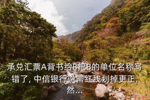 承兌匯票A背書(shū)給B把B的單位名稱寫(xiě)錯(cuò)了, 中信銀行說(shuō)需紅線劃掉更正,然...