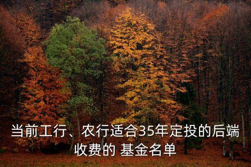 當前工行、農(nóng)行適合35年定投的后端收費的 基金名單