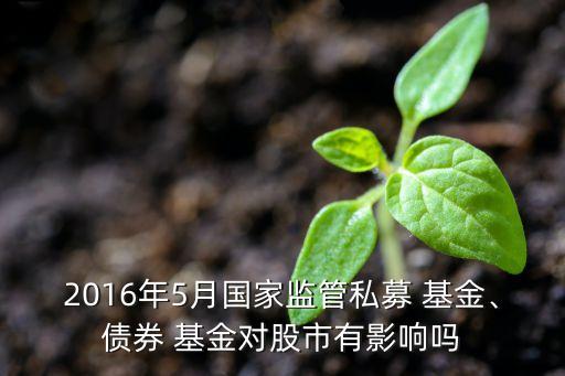 2016年5月國家監(jiān)管私募 基金、債券 基金對股市有影響嗎