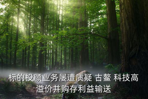 標的投顧業(yè)務屢遭質(zhì)疑 古鰲 科技高溢價并購存利益輸送