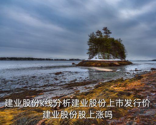 建業(yè)股份k線分析建業(yè)股份上市發(fā)行價(jià)建業(yè)股份股上漲嗎