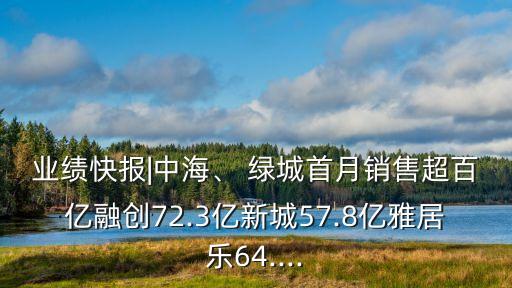 業(yè)績(jī)快報(bào)|中海、 綠城首月銷售超百億融創(chuàng)72.3億新城57.8億雅居樂64....