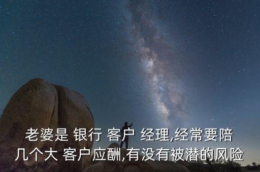老婆是 銀行 客戶 經(jīng)理,經(jīng)常要陪幾個大 客戶應(yīng)酬,有沒有被潛的風(fēng)險(xiǎn)