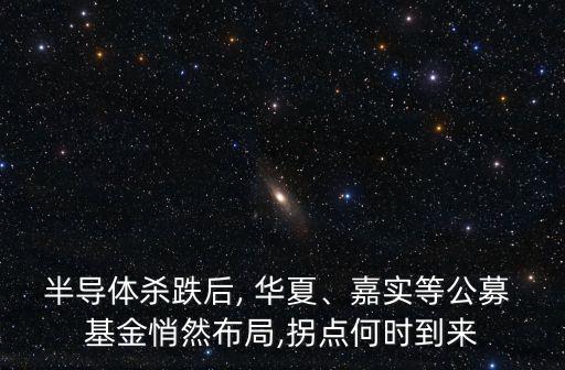 半導(dǎo)體殺跌后, 華夏、嘉實等公募 基金悄然布局,拐點何時到來