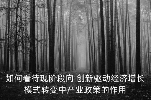 如何看待現(xiàn)階段向 創(chuàng)新驅(qū)動(dòng)經(jīng)濟(jì)增長模式轉(zhuǎn)變中產(chǎn)業(yè)政策的作用