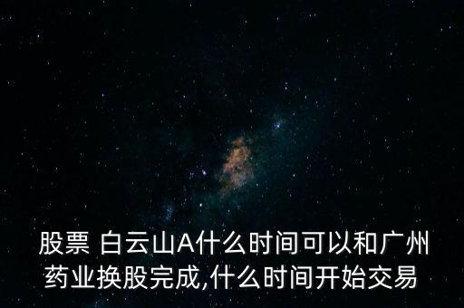  股票 白云山A什么時(shí)間可以和廣州藥業(yè)換股完成,什么時(shí)間開始交易