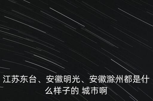 江蘇東臺(tái)、安徽明光、安徽滁州都是什么樣子的 城市啊