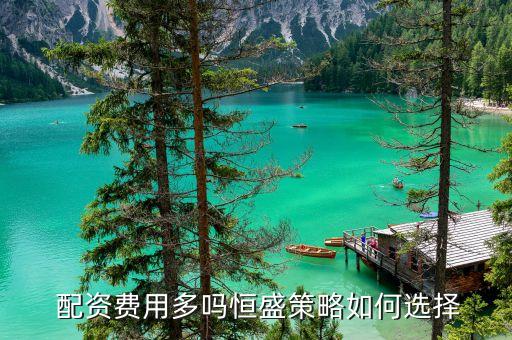  配資費用多嗎恒盛策略如何選擇
