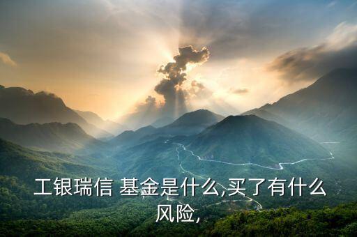  工銀瑞信 基金是什么,買了有什么風(fēng)險,