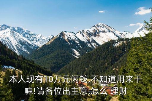 本人現有10萬元閑錢,不知道用來干嘛!請各位出主意,怎么 理財