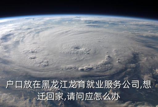 戶口放在黑龍江龍育就業(yè)服務公司,想遷回家,請問應怎么辦