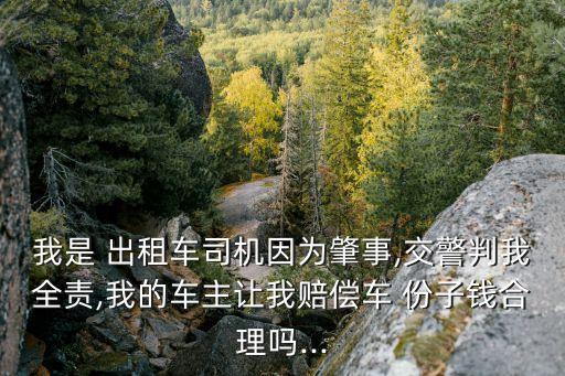 我是 出租車(chē)司機(jī)因?yàn)檎厥?交警判我全責(zé),我的車(chē)主讓我賠償車(chē) 份子錢(qián)合理嗎...