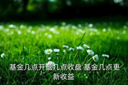  基金幾點開盤幾點收盤 基金幾點更新收益
