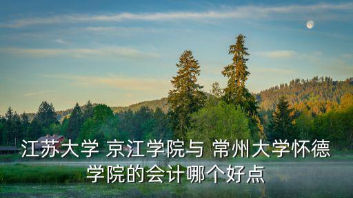 江蘇大學(xué) 京江學(xué)院與 常州大學(xué)懷德學(xué)院的會計哪個好點(diǎn)