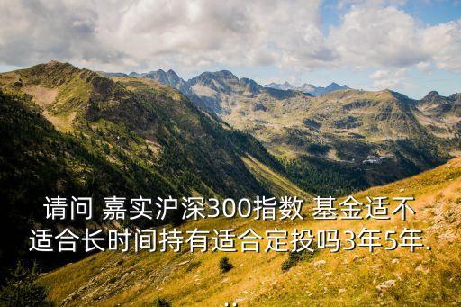 請(qǐng)問 嘉實(shí)滬深300指數(shù) 基金適不適合長(zhǎng)時(shí)間持有適合定投嗎3年5年...
