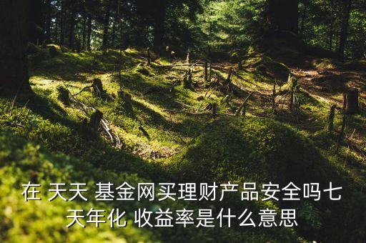 在 天天 基金網(wǎng)買理財產品安全嗎七天年化 收益率是什么意思