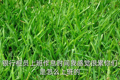 銀行柜員上班作息時(shí)間我感覺(jué)很累你們是怎么上班的