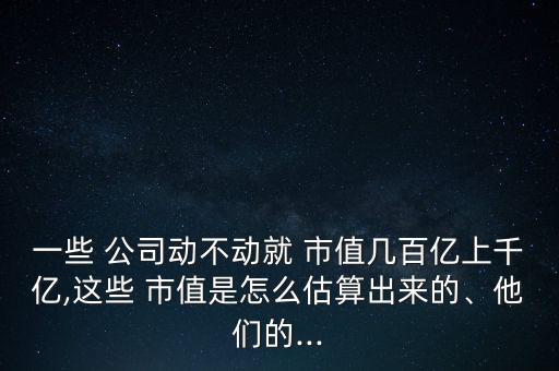 一些 公司動(dòng)不動(dòng)就 市值幾百億上千億,這些 市值是怎么估算出來(lái)的、他們的...
