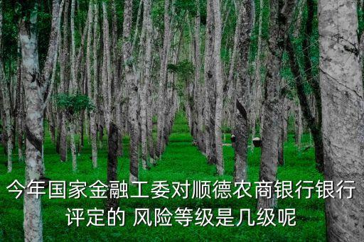 今年國家金融工委對順德農(nóng)商銀行銀行評定的 風險等級是幾級呢