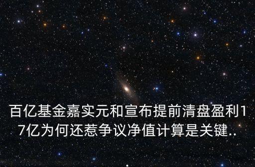 百億基金嘉實元和宣布提前清盤盈利17億為何還惹爭議凈值計算是關(guān)鍵...