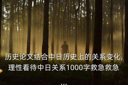 歷史論文結合中日歷史上的關系變化,理性看待中日關系1000字救急救急...