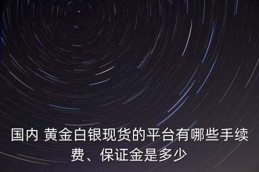 國內 黃金白銀現(xiàn)貨的平臺有哪些手續(xù)費、保證金是多少