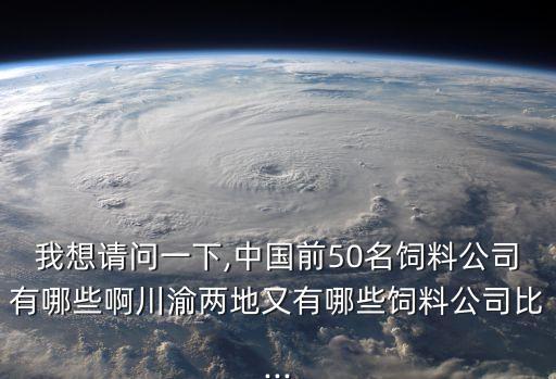 我想請(qǐng)問一下,中國(guó)前50名飼料公司有哪些啊川渝兩地又有哪些飼料公司比...