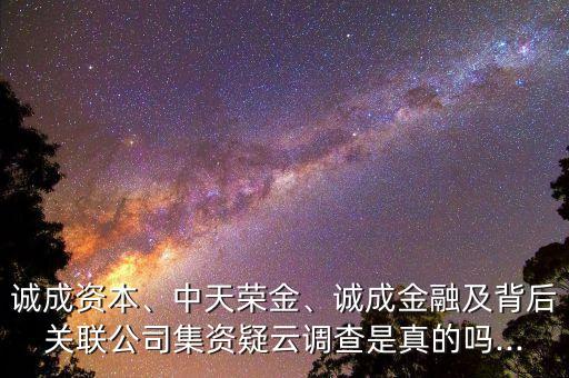 誠成資本、中天榮金、誠成金融及背后關(guān)聯(lián)公司集資疑云調(diào)查是真的嗎...