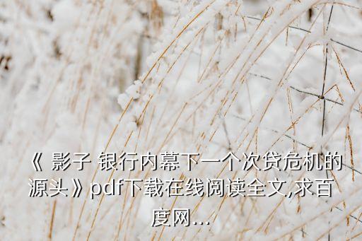 《 影子 銀行內(nèi)幕下一個(gè)次貸危機(jī)的源頭》pdf下載在線(xiàn)閱讀全文,求百度網(wǎng)...