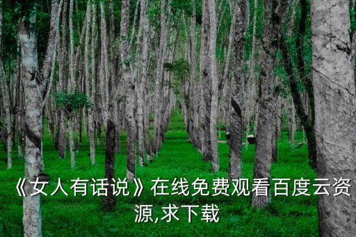 《女人有話(huà)說(shuō)》在線(xiàn)免費(fèi)觀看百度云資源,求下載
