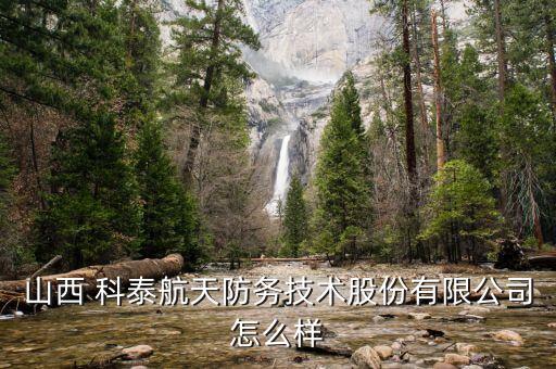 山西 科泰航天防務技術股份有限公司怎么樣