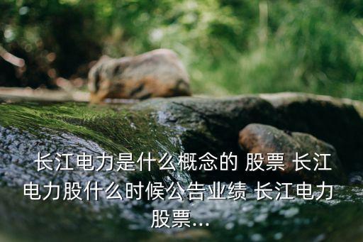 長江電力是什么概念的 股票 長江電力股什么時(shí)候公告業(yè)績 長江電力 股票...