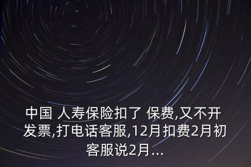 中國 人壽保險扣了 保費(fèi),又不開 發(fā)票,打電話客服,12月扣費(fèi)2月初客服說2月...