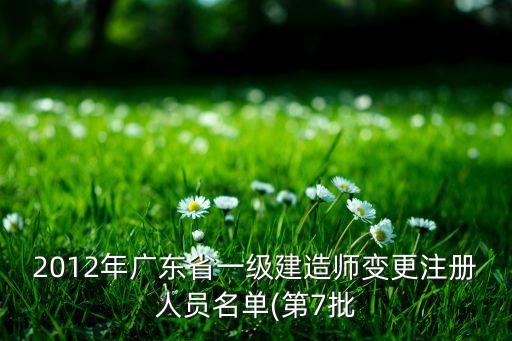 2012年廣東省一級(jí)建造師變更注冊(cè)人員名單(第7批