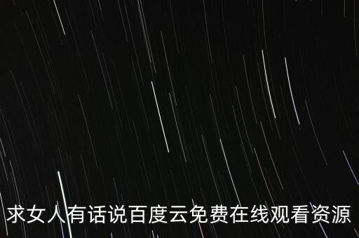 求女人有話(huà)說(shuō)百度云免費(fèi)在線(xiàn)觀看資源