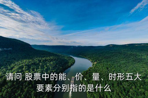 請問 股票中的能、價、量、時形五大要素分別指的是什么