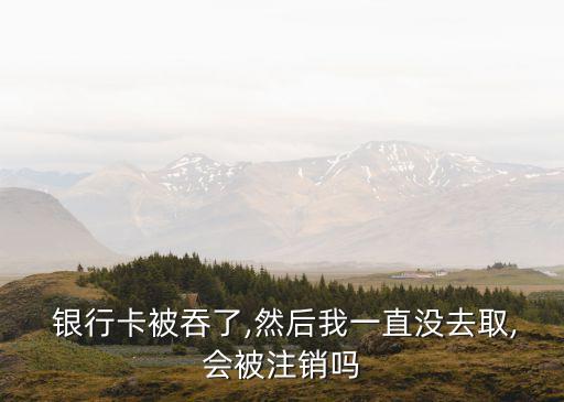  銀行卡被吞了,然后我一直沒(méi)去取,會(huì)被注銷(xiāo)嗎