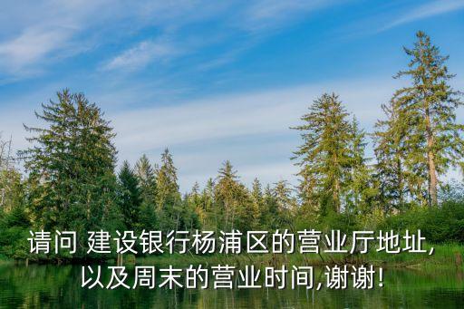 請問 建設銀行楊浦區(qū)的營業(yè)廳地址,以及周末的營業(yè)時間,謝謝!