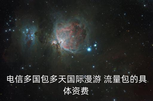 電信多國(guó)包多天國(guó)際漫游 流量包的具體資費(fèi)