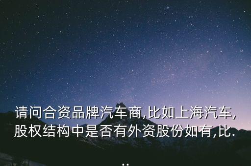 請問合資品牌汽車商,比如上海汽車,股權(quán)結(jié)構(gòu)中是否有外資股份如有,比...
