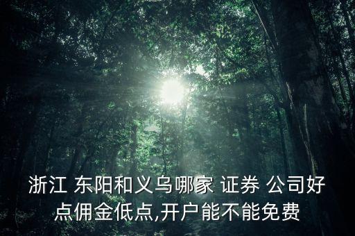 浙江 東陽(yáng)和義烏哪家 證券 公司好點(diǎn)傭金低點(diǎn),開戶能不能免費(fèi)