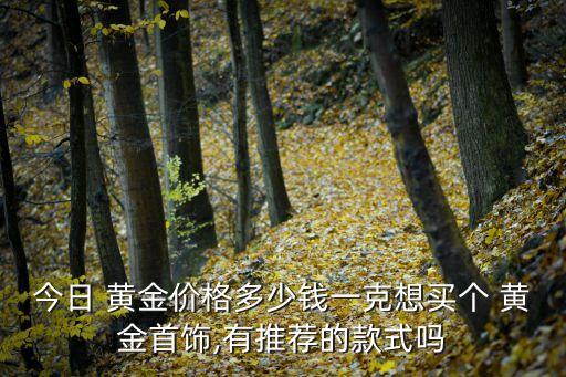 今日 黃金價(jià)格多少錢一克想買個(gè) 黃金首飾,有推薦的款式嗎