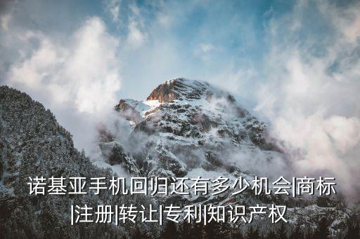  諾基亞手機回歸還有多少機會|商標(biāo)|注冊|轉(zhuǎn)讓|專利|知識產(chǎn)權(quán)