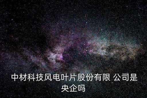  中材科技風電葉片股份有限 公司是央企嗎