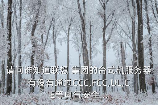 請問誰知道聯(lián)想 集團(tuán)的臺式機(jī)服務(wù)器有沒有通過CCC,FCC,UL,CE等電氣安全...