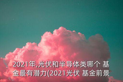 2021年,光伏和半導(dǎo)體類(lèi)哪個(gè) 基金最有潛力(2021光伏 基金前景