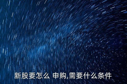 新股要怎么 申購(gòu),需要什么條件