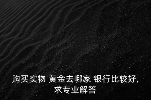 購買實(shí)物 黃金去哪家 銀行比較好,求專業(yè)解答