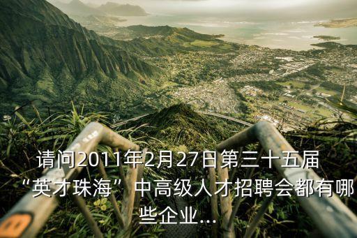 請問2011年2月27日第三十五屆“英才珠?！敝懈呒壢瞬耪衅笗加心男┢髽I(yè)...