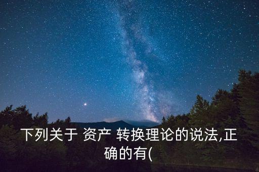 下列關(guān)于 資產(chǎn) 轉(zhuǎn)換理論的說(shuō)法,正確的有(